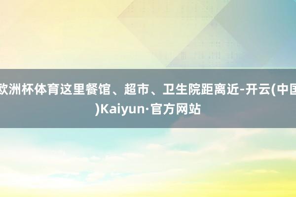 欧洲杯体育这里餐馆、超市、卫生院距离近-开云(中国)Kaiyun·官方网站