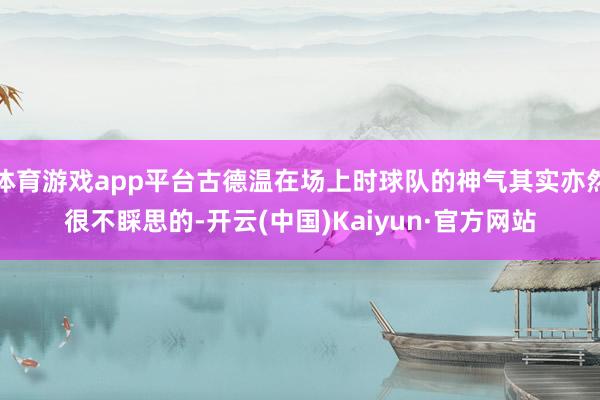 体育游戏app平台古德温在场上时球队的神气其实亦然很不睬思的-开云(中国)Kaiyun·官方网站