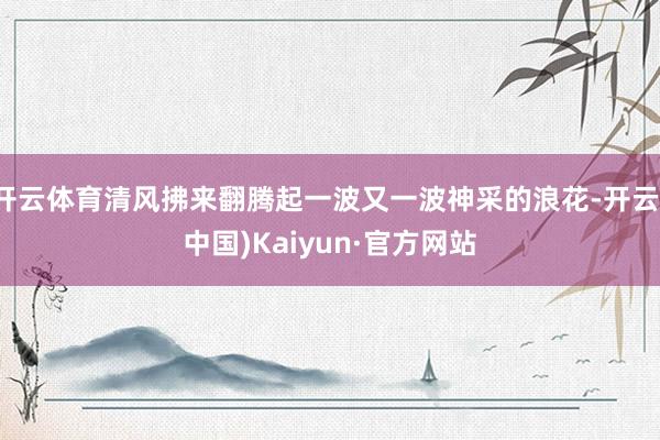 开云体育清风拂来翻腾起一波又一波神采的浪花-开云(中国)Kaiyun·官方网站