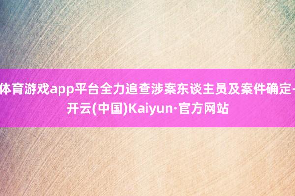 体育游戏app平台全力追查涉案东谈主员及案件确定-开云(中国)Kaiyun·官方网站