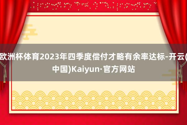 欧洲杯体育2023年四季度偿付才略有余率达标-开云(中国)Kaiyun·官方网站