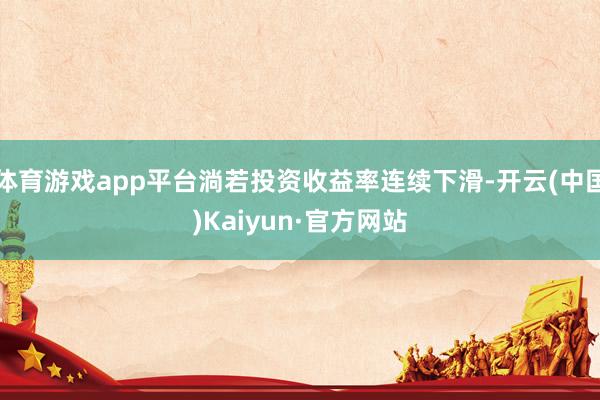 体育游戏app平台淌若投资收益率连续下滑-开云(中国)Kaiyun·官方网站