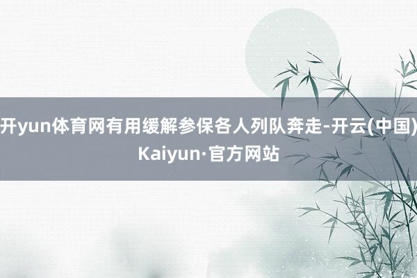 开yun体育网有用缓解参保各人列队奔走-开云(中国)Kaiyun·官方网站