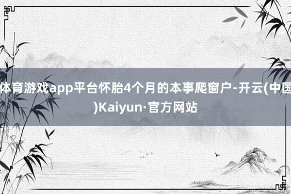 体育游戏app平台怀胎4个月的本事爬窗户-开云(中国)Kaiyun·官方网站