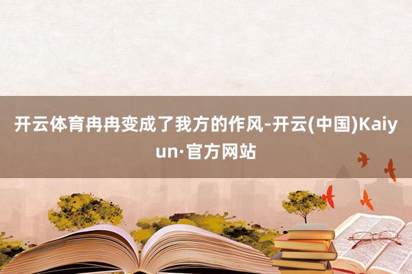 开云体育冉冉变成了我方的作风-开云(中国)Kaiyun·官方网站