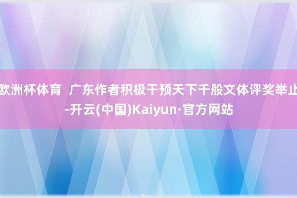 欧洲杯体育  广东作者积极干预天下千般文体评奖举止-开云(中国)Kaiyun·官方网站