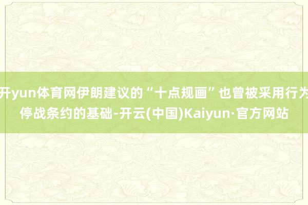 开yun体育网伊朗建议的“十点规画”也曾被采用行为停战条约的基础-开云(中国)Kaiyun·官方网站