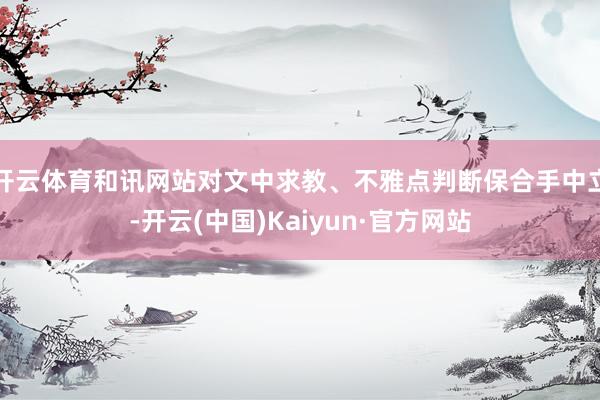 开云体育和讯网站对文中求教、不雅点判断保合手中立-开云(中国)Kaiyun·官方网站