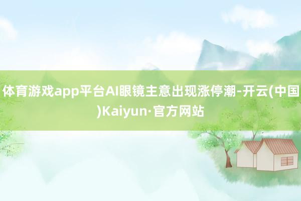 体育游戏app平台AI眼镜主意出现涨停潮-开云(中国)Kaiyun·官方网站