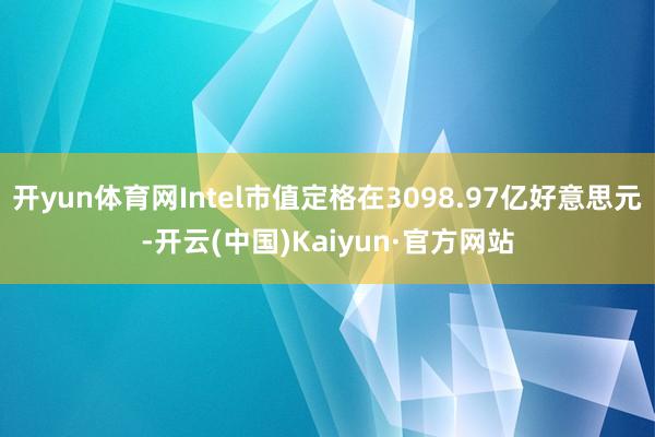 开yun体育网Intel市值定格在3098.97亿好意思元-开云(中国)Kaiyun·官方网站