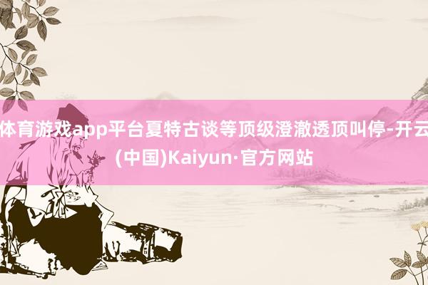体育游戏app平台夏特古谈等顶级澄澈透顶叫停-开云(中国)Kaiyun·官方网站