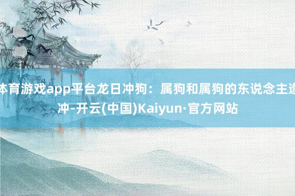 体育游戏app平台龙日冲狗：属狗和属狗的东说念主逢冲-开云(中国)Kaiyun·官方网站