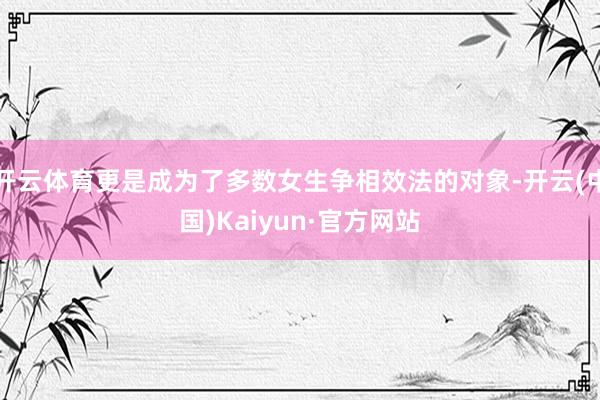 开云体育更是成为了多数女生争相效法的对象-开云(中国)Kaiyun·官方网站