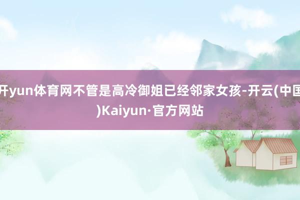 开yun体育网不管是高冷御姐已经邻家女孩-开云(中国)Kaiyun·官方网站