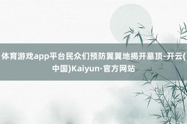 体育游戏app平台民众们预防翼翼地揭开墓顶-开云(中国)Kaiyun·官方网站