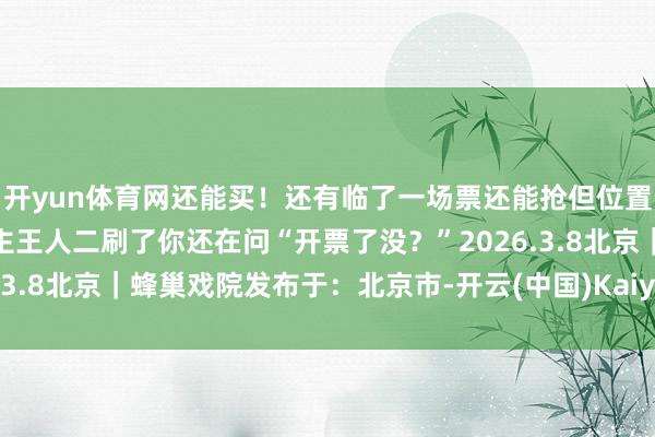 开yun体育网还能买！还有临了一场票还能抢但位置可未几了别等别东说念主王人二刷了你还在问“开票了没？”2026.3.8北京｜蜂巢戏院发布于：北京市-开云(中国)Kaiyun·官方网站