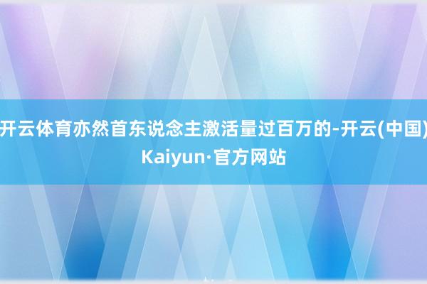 开云体育亦然首东说念主激活量过百万的-开云(中国)Kaiyun·官方网站