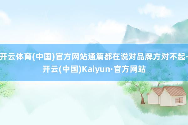开云体育(中国)官方网站通篇都在说对品牌方对不起-开云(中国)Kaiyun·官方网站