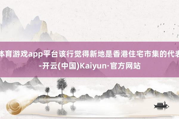 体育游戏app平台该行觉得新地是香港住宅市集的代表-开云(中国)Kaiyun·官方网站