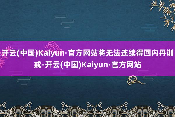 开云(中国)Kaiyun·官方网站将无法连续得回内丹训戒-开云(中国)Kaiyun·官方网站