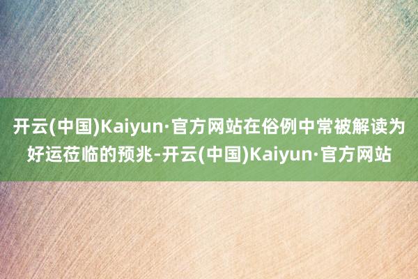 开云(中国)Kaiyun·官方网站在俗例中常被解读为好运莅临的预兆-开云(中国)Kaiyun·官方网站