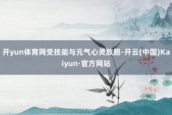 开yun体育网受技能与元气心灵放胆-开云(中国)Kaiyun·官方网站