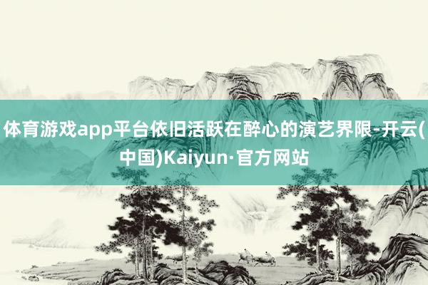 体育游戏app平台依旧活跃在醉心的演艺界限-开云(中国)Kaiyun·官方网站