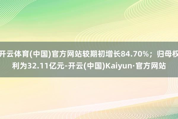 开云体育(中国)官方网站较期初增长84.70%；归母权利为32.11亿元-开云(中国)Kaiyun·官方网站
