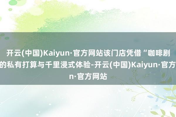 开云(中国)Kaiyun·官方网站该门店凭借“咖啡剧院”的私有打算与千里浸式体验-开云(中国)Kaiyun·官方网站