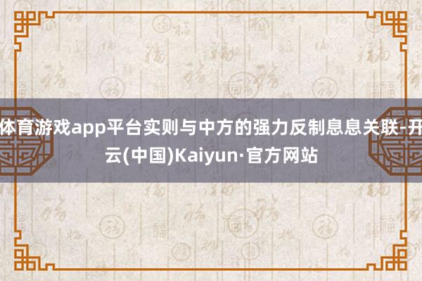 体育游戏app平台实则与中方的强力反制息息关联-开云(中国)Kaiyun·官方网站