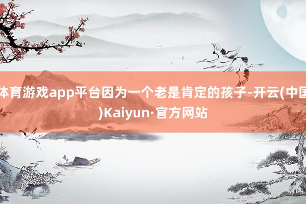 体育游戏app平台因为一个老是肯定的孩子-开云(中国)Kaiyun·官方网站