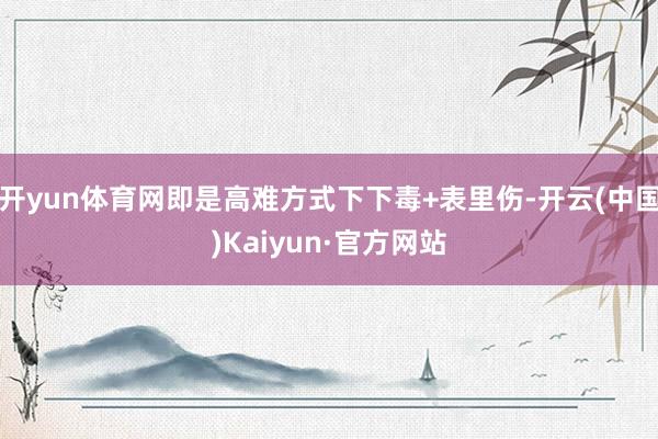 开yun体育网即是高难方式下下毒+表里伤-开云(中国)Kaiyun·官方网站
