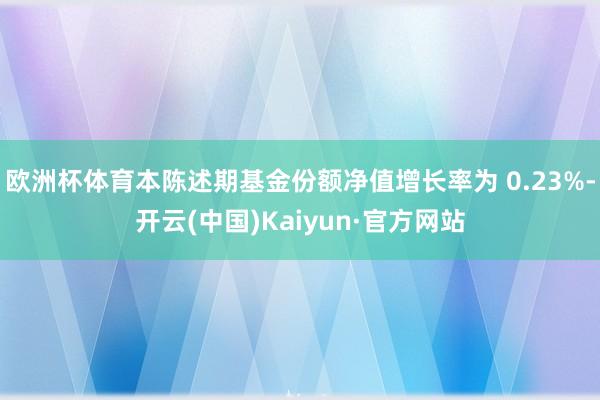 欧洲杯体育本陈述期基金份额净值增长率为 0.23%-开云(中国)Kaiyun·官方网站