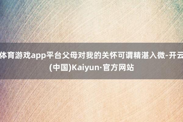 体育游戏app平台父母对我的关怀可谓精湛入微-开云(中国)Kaiyun·官方网站