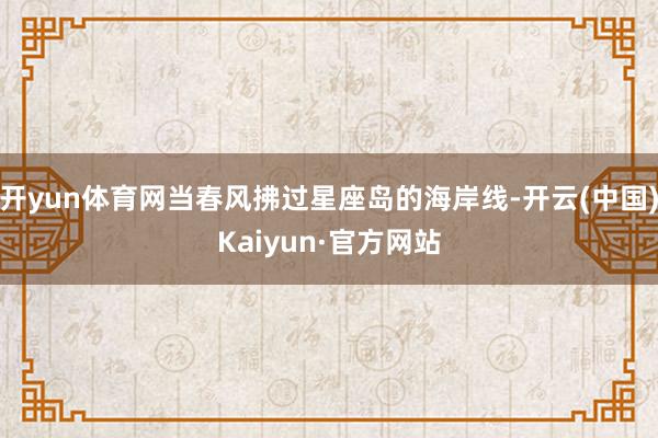 开yun体育网当春风拂过星座岛的海岸线-开云(中国)Kaiyun·官方网站