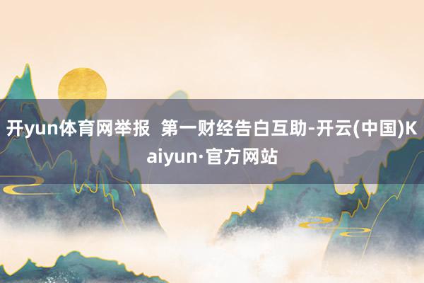开yun体育网举报  第一财经告白互助-开云(中国)Kaiyun·官方网站
