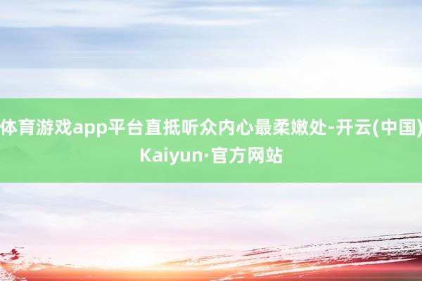 体育游戏app平台直抵听众内心最柔嫩处-开云(中国)Kaiyun·官方网站