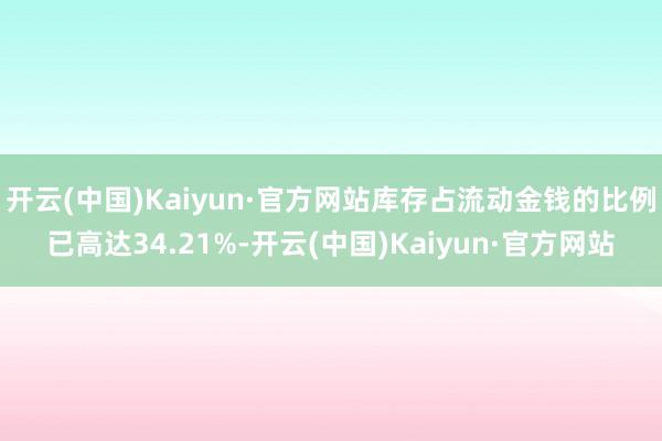 开云(中国)Kaiyun·官方网站库存占流动金钱的比例已高达34.21%-开云(中国)Kaiyun·官方网站