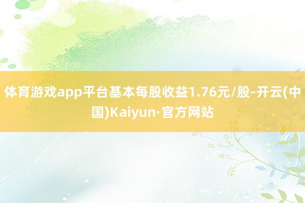 体育游戏app平台基本每股收益1.76元/股-开云(中国)Kaiyun·官方网站