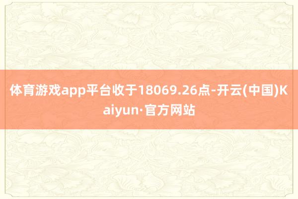 体育游戏app平台收于18069.26点-开云(中国)Kaiyun·官方网站