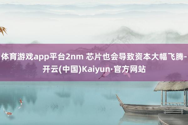 体育游戏app平台2nm 芯片也会导致资本大幅飞腾-开云(中国)Kaiyun·官方网站