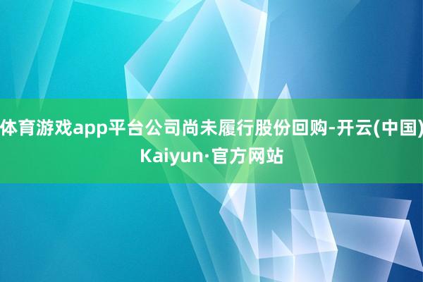 体育游戏app平台公司尚未履行股份回购-开云(中国)Kaiyun·官方网站