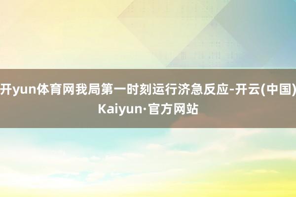 开yun体育网我局第一时刻运行济急反应-开云(中国)Kaiyun·官方网站