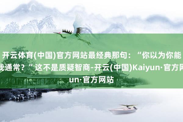 开云体育(中国)官方网站最经典那句：“你以为你能和我通常？”这不是质疑智商-开云(中国)Kaiyun·官方网站