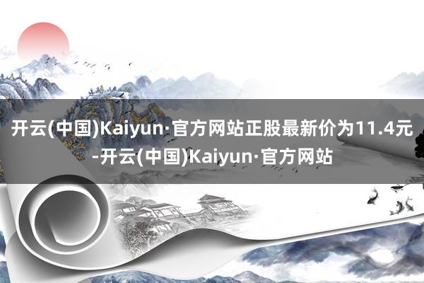 开云(中国)Kaiyun·官方网站正股最新价为11.4元-开云(中国)Kaiyun·官方网站