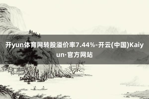 开yun体育网转股溢价率7.44%-开云(中国)Kaiyun·官方网站