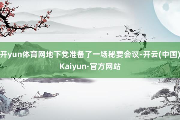开yun体育网地下党准备了一场秘要会议-开云(中国)Kaiyun·官方网站