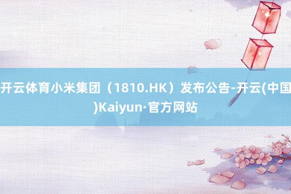 开云体育小米集团（1810.HK）发布公告-开云(中国)Kaiyun·官方网站