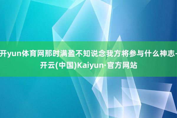 开yun体育网那时满盈不知说念我方将参与什么神志-开云(中国)Kaiyun·官方网站