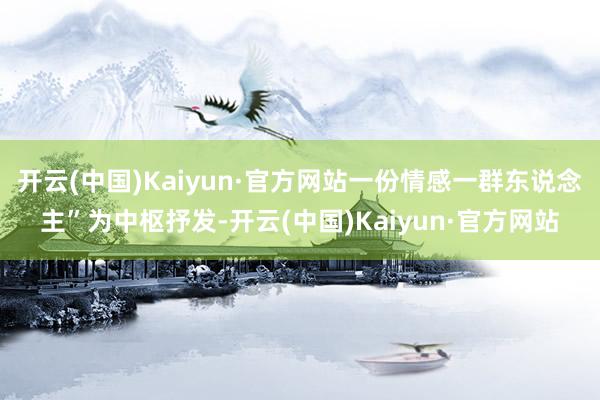 开云(中国)Kaiyun·官方网站一份情感一群东说念主”为中枢抒发-开云(中国)Kaiyun·官方网站